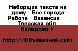 Наборщик текста на дому - Все города Работа » Вакансии   . Тверская обл.,Нелидово г.